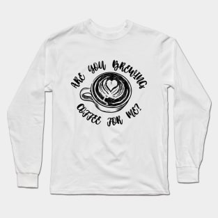 Are you brewing coffee for me Long Sleeve T-Shirt